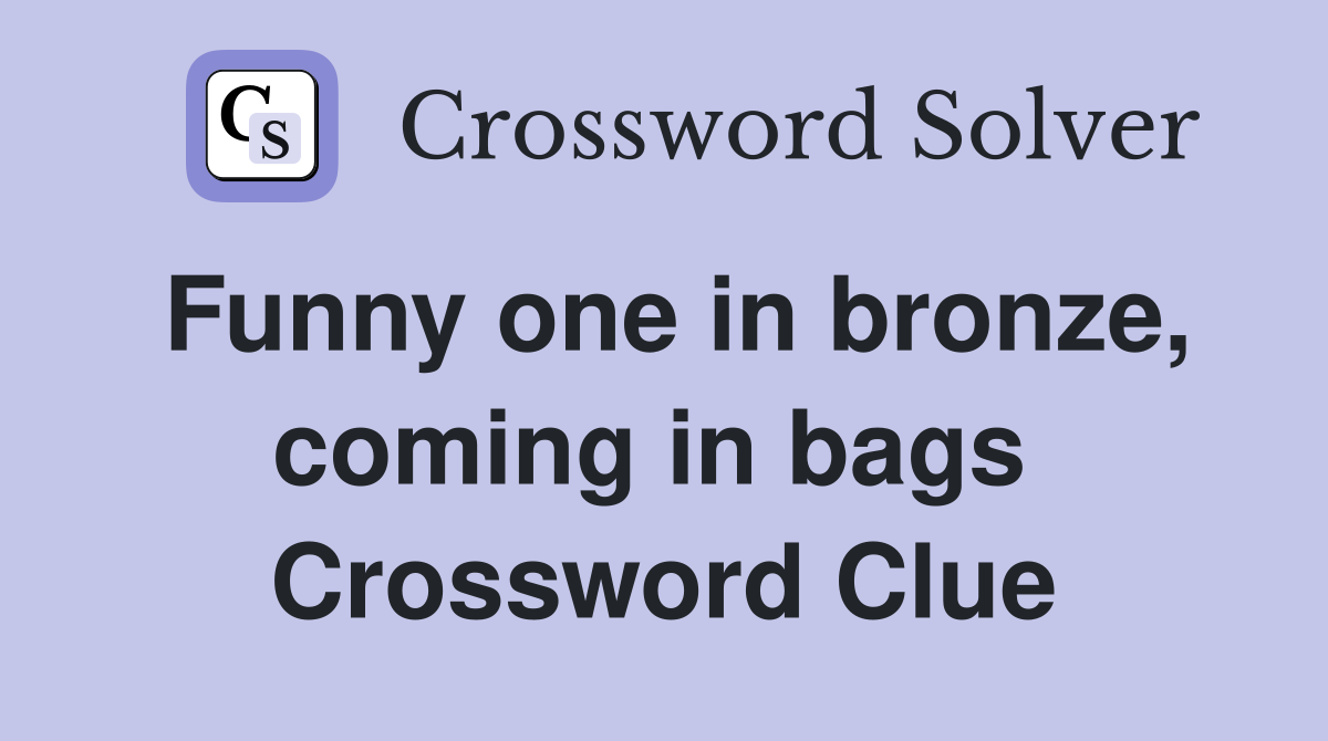 Funny one in bronze, coming in bags  Crossword Clue