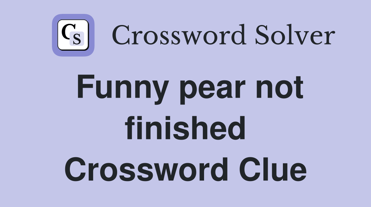 Funny pear not finished Crossword Clue