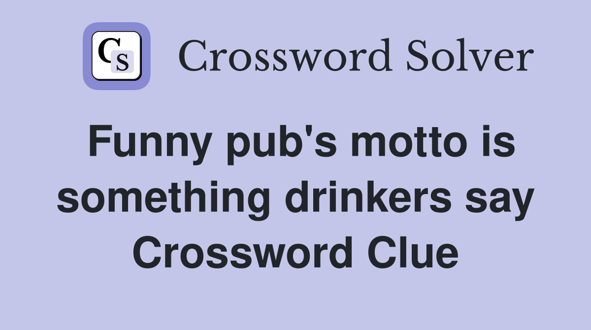 Funny pub's motto is something drinkers say Crossword Clue