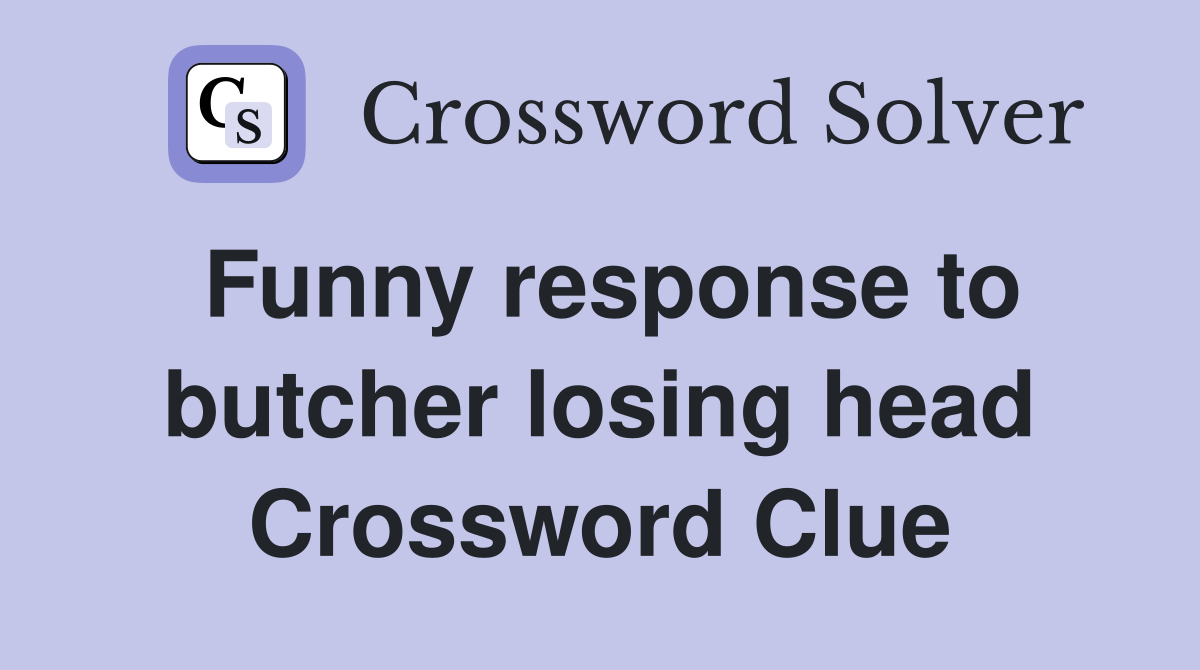 Funny response to butcher losing head Crossword Clue