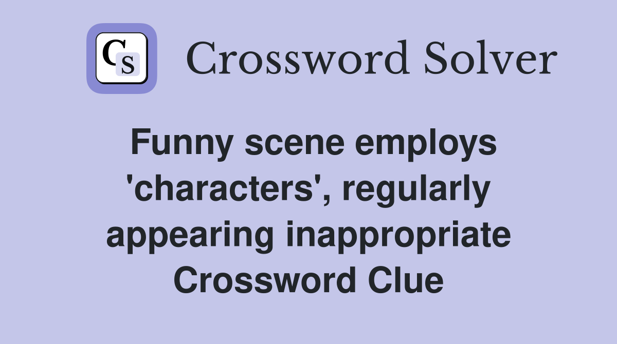 Funny scene employs 'characters', regularly appearing inappropriate Crossword Clue
