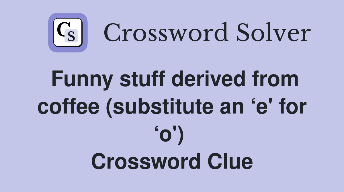Funny stuff derived from coffee (substitute an ‘e' for ‘o')  Crossword Clue