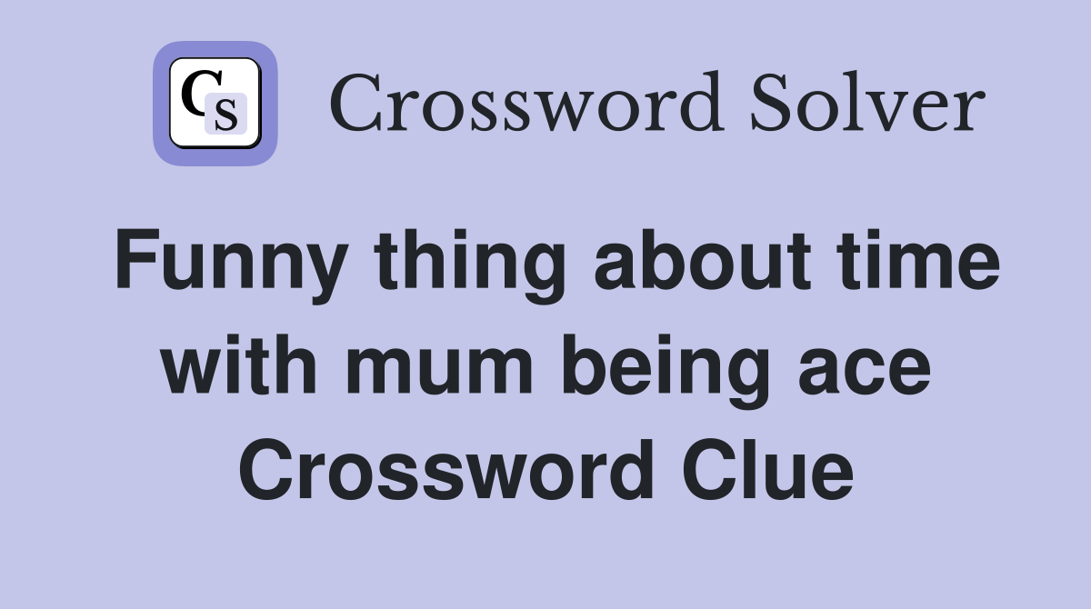 Funny thing about time with mum being ace Crossword Clue