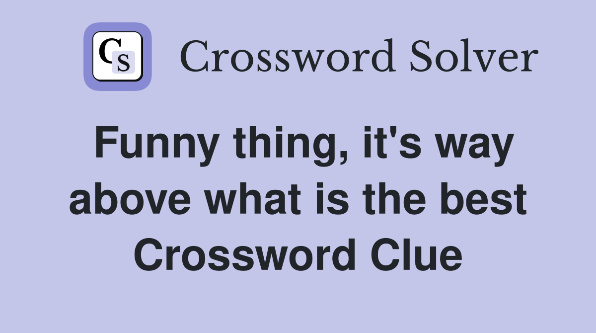 Funny thing, it's way above what is the best Crossword Clue