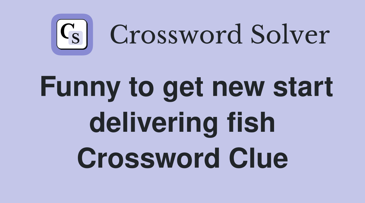 Funny to get new start delivering fish Crossword Clue