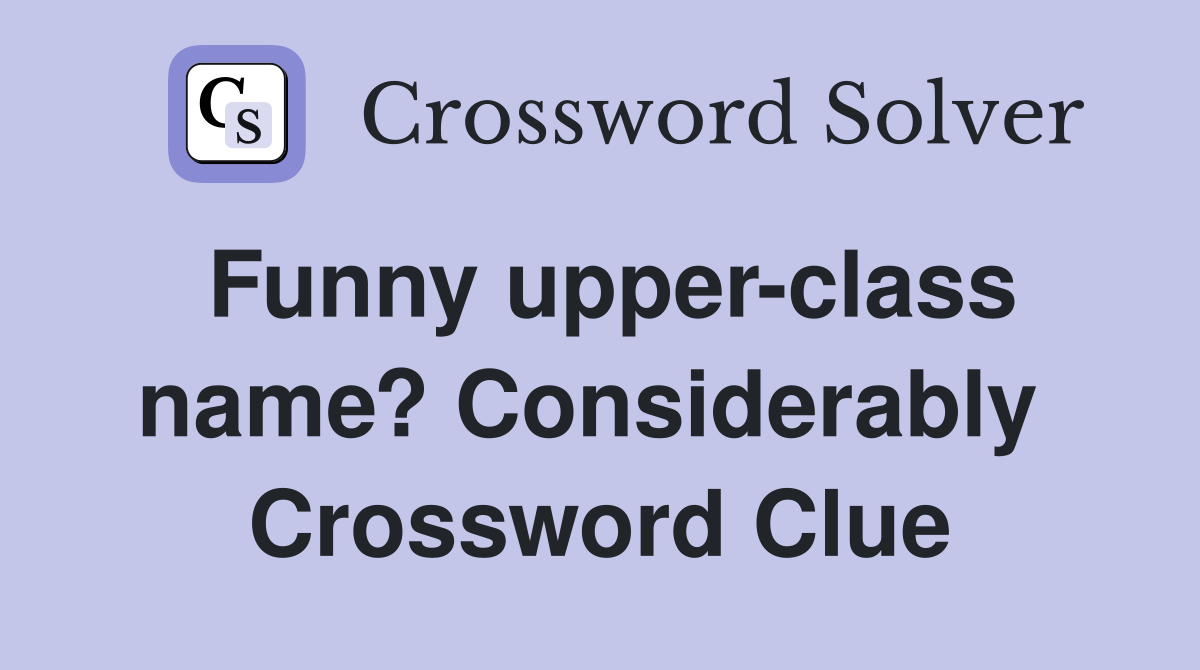Funny upper-class name? Considerably  Crossword Clue
