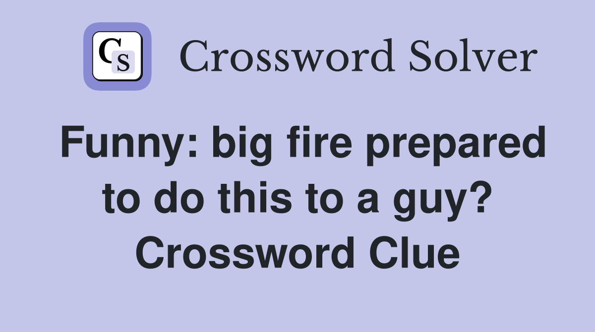 Funny: big fire prepared to do this to a guy? Crossword Clue