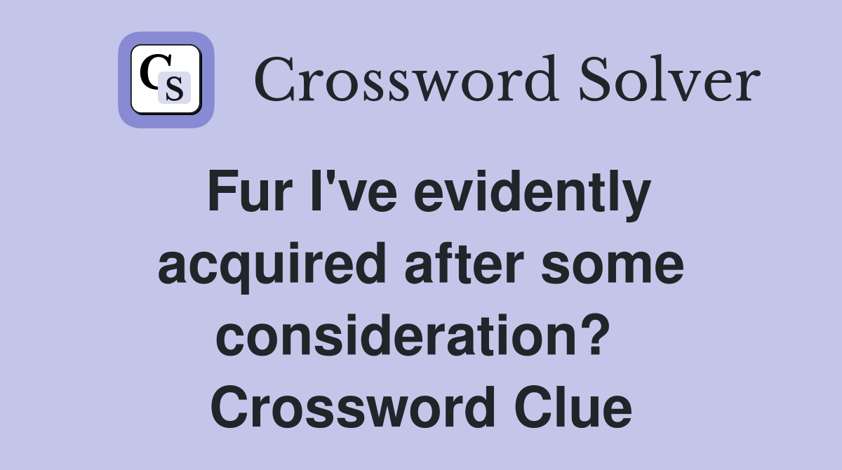 Fur I've evidently acquired after some consideration?  Crossword Clue