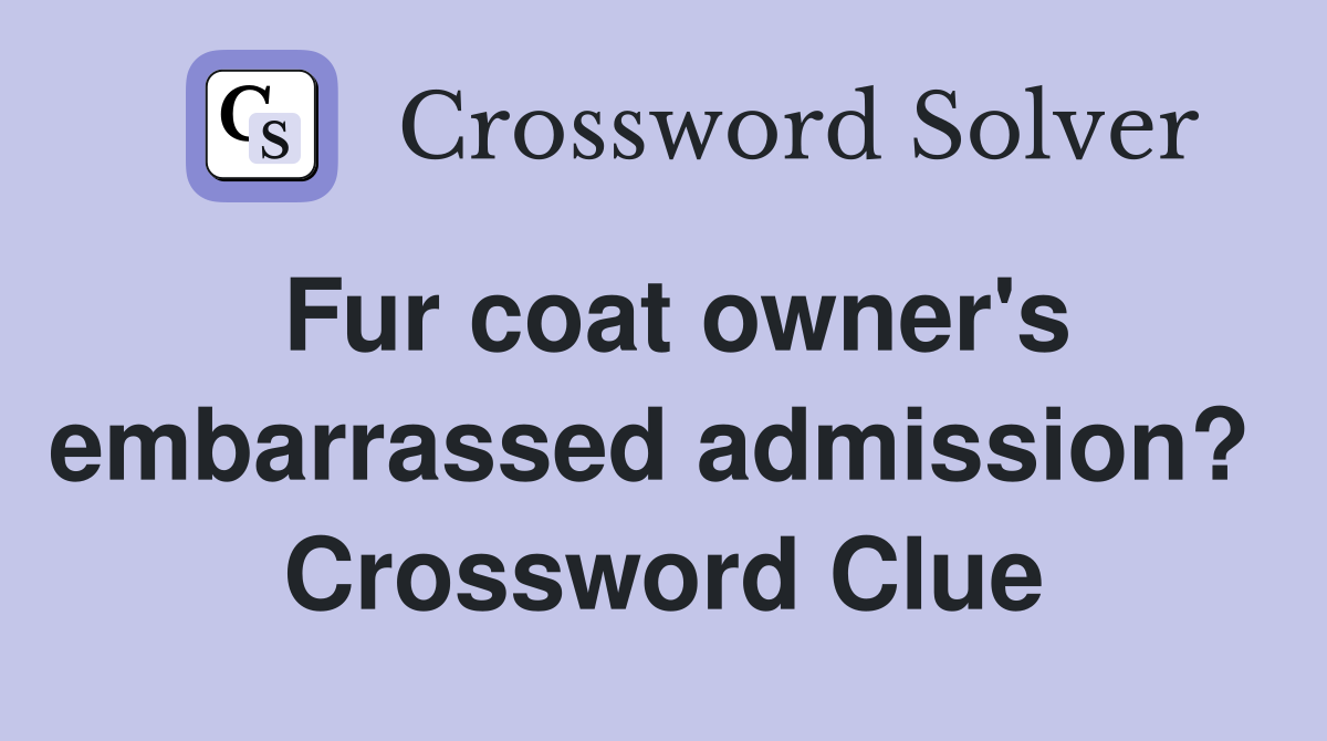 Fur coat owner's embarrassed admission?  Crossword Clue