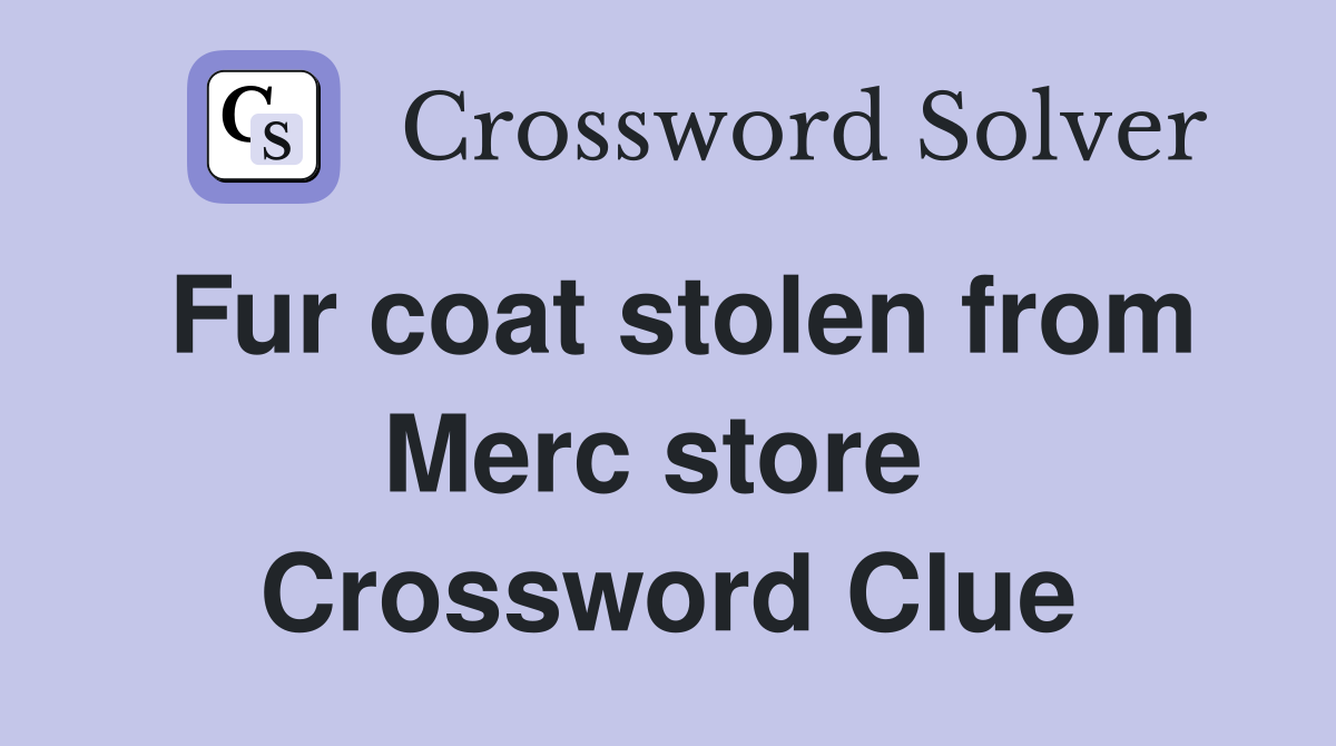 Fur coat stolen from Merc store  Crossword Clue