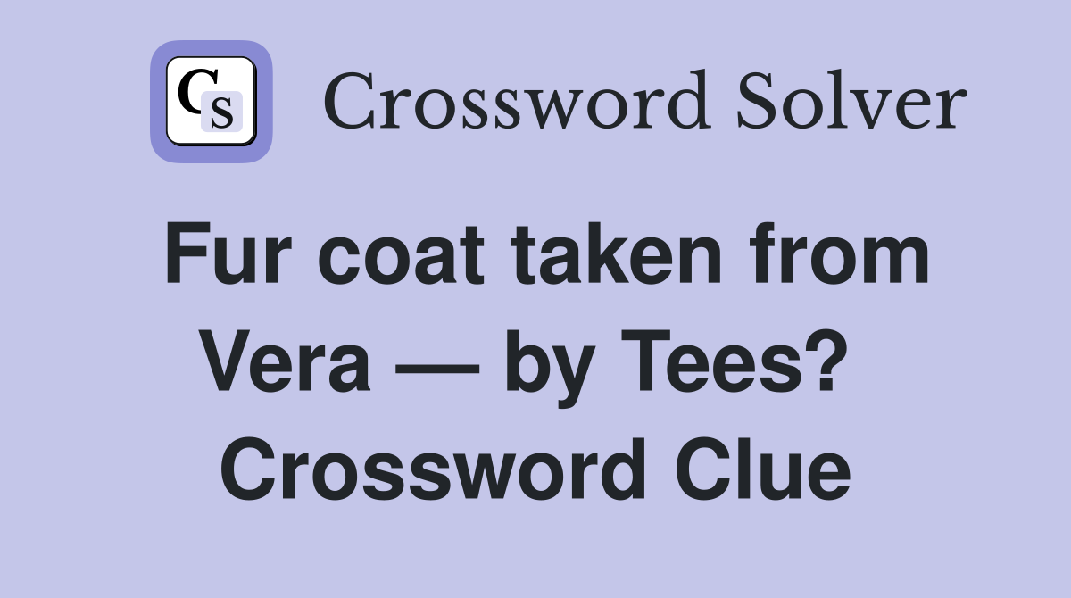 Fur coat taken from Vera — by Tees?  Crossword Clue