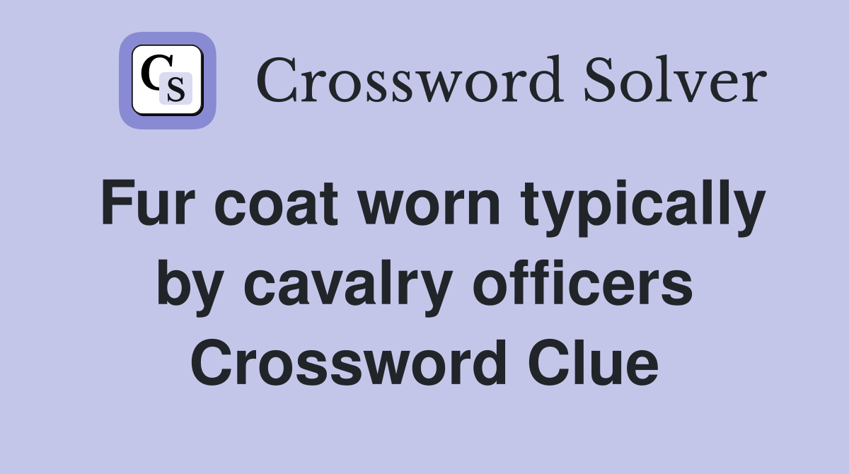 Fur coat worn typically by cavalry officers Crossword Clue