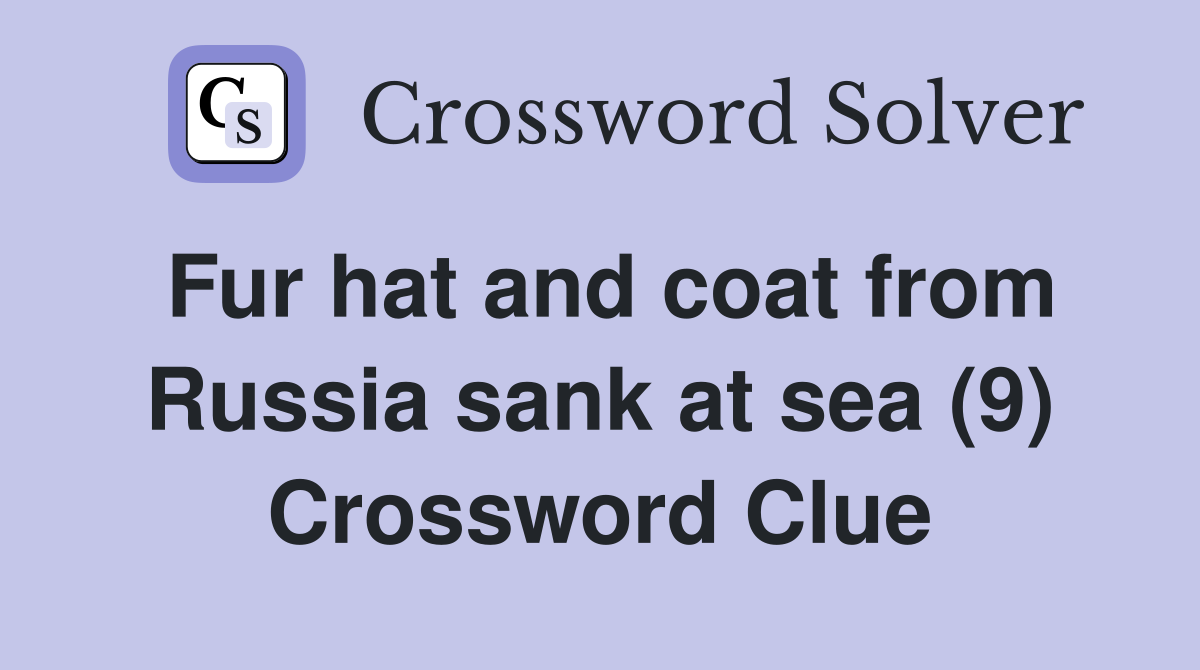 Fur hat and coat from Russia sank at sea (9) Crossword Clue