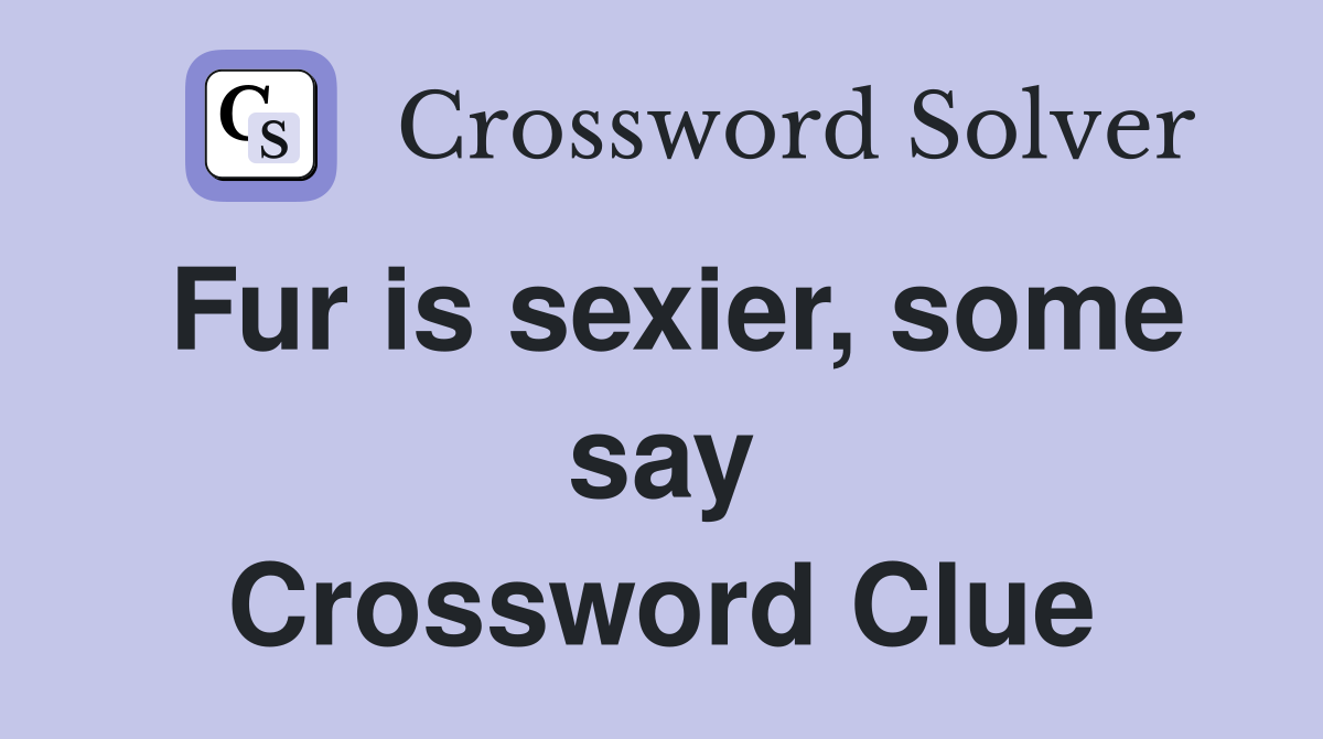 Fur is sexier, some say Crossword Clue