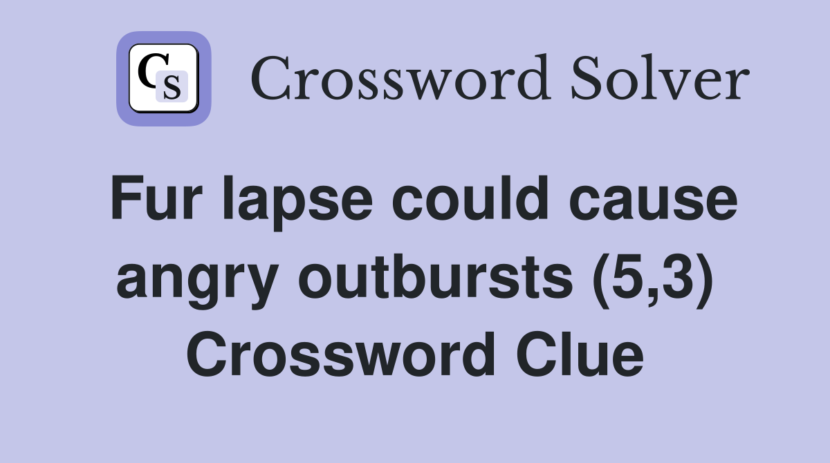 Fur lapse could cause angry outbursts (5,3) Crossword Clue
