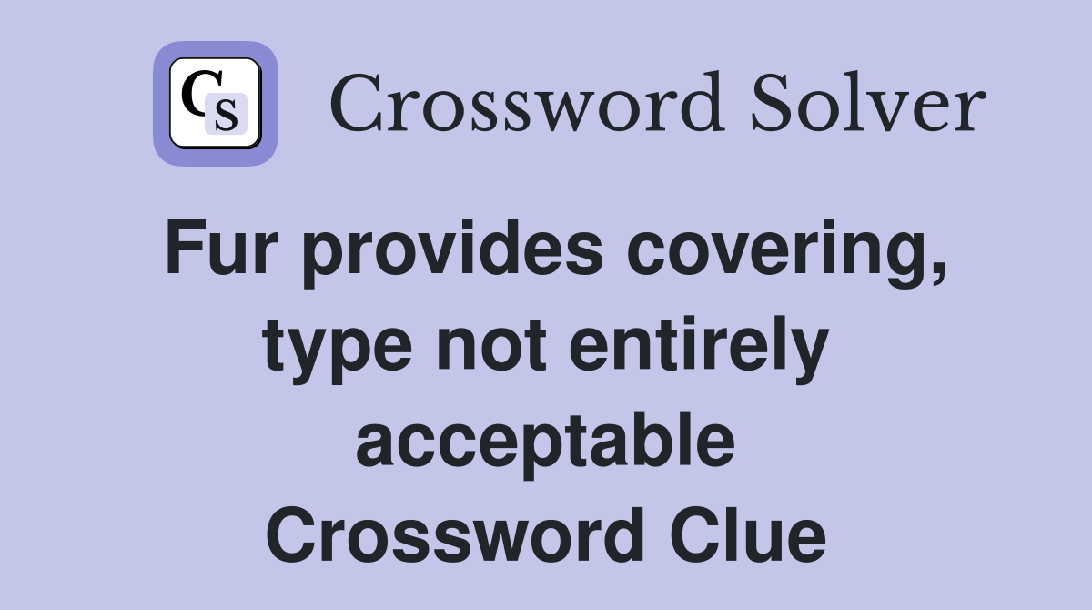 Fur provides covering, type not entirely acceptable Crossword Clue
