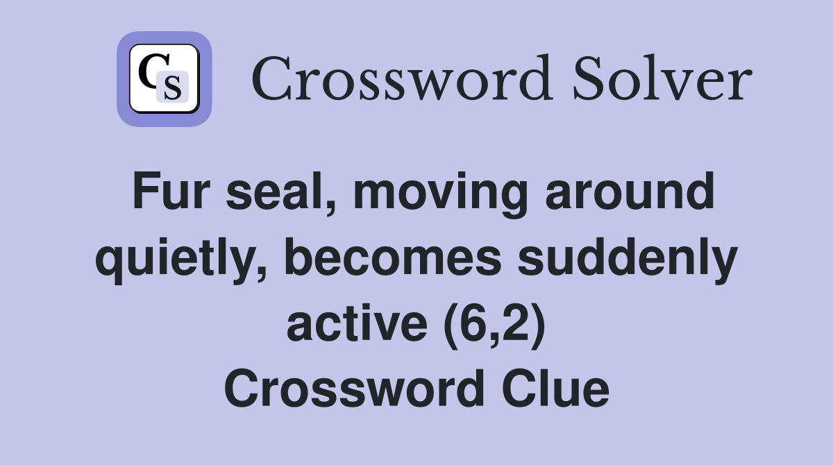 Fur seal, moving around quietly, becomes suddenly active (6,2) Crossword Clue