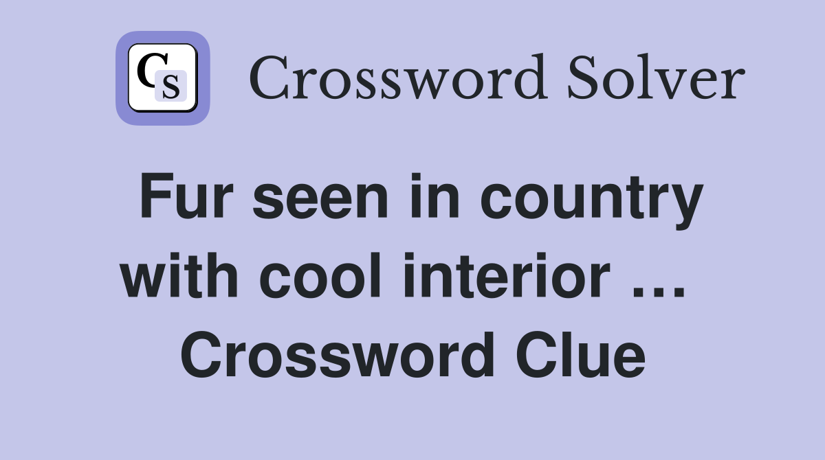 Fur seen in country with cool interior …  Crossword Clue