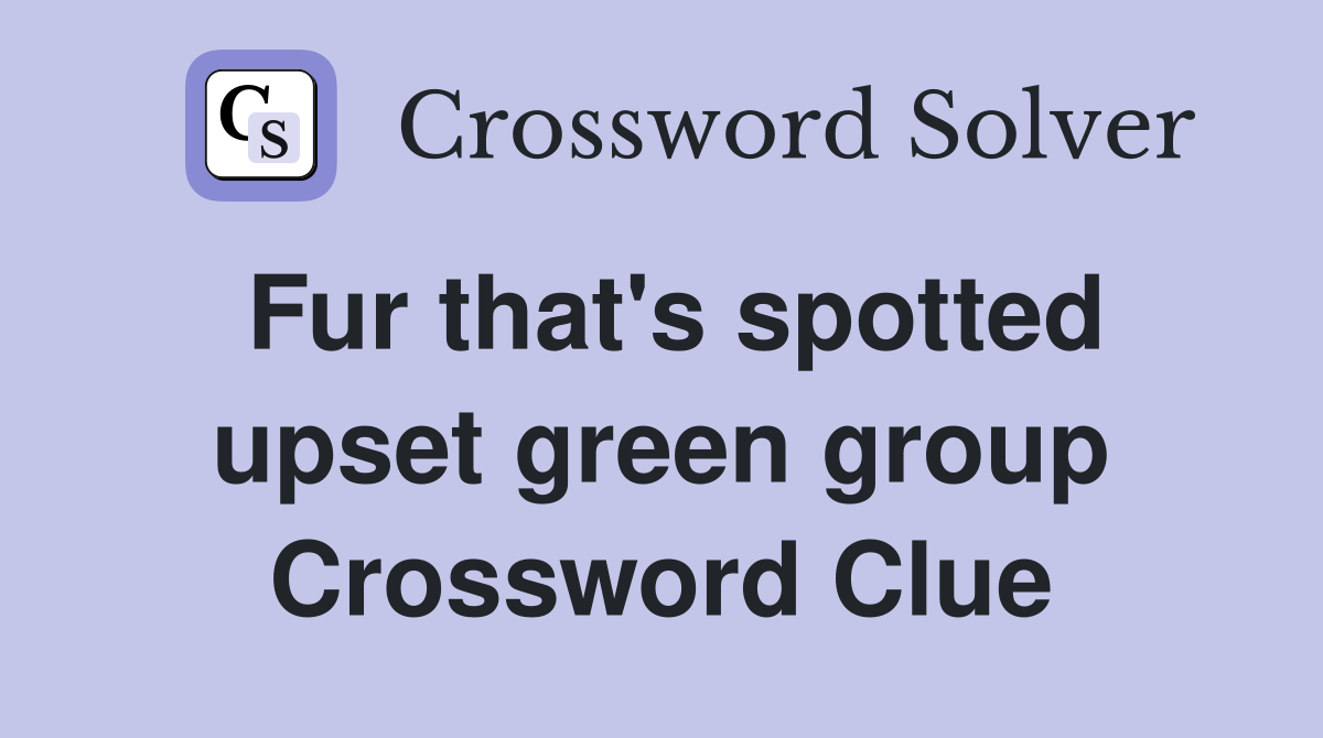 Fur that's spotted upset green group Crossword Clue