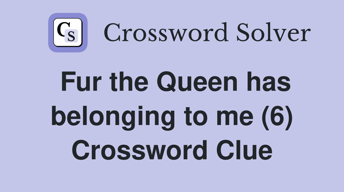 Fur the Queen has belonging to me (6) Crossword Clue