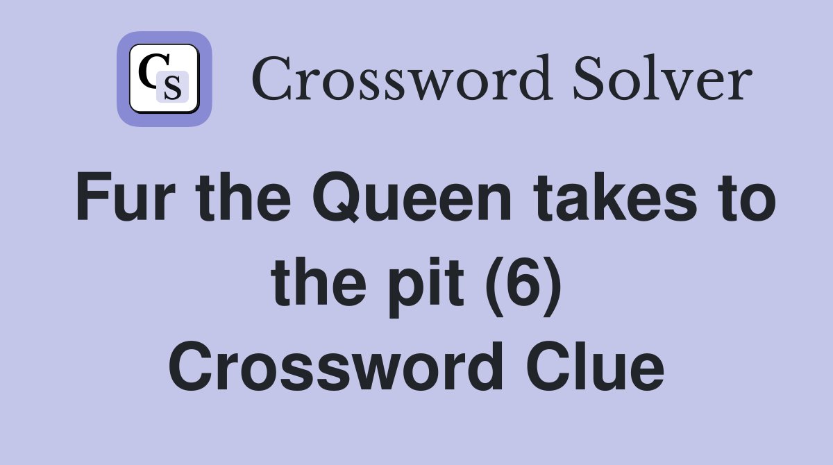 Fur the Queen takes to the pit (6) Crossword Clue