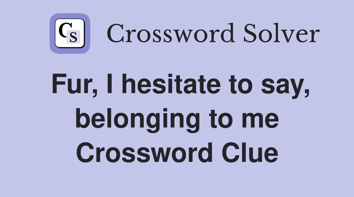 Fur, I hesitate to say, belonging to me Crossword Clue