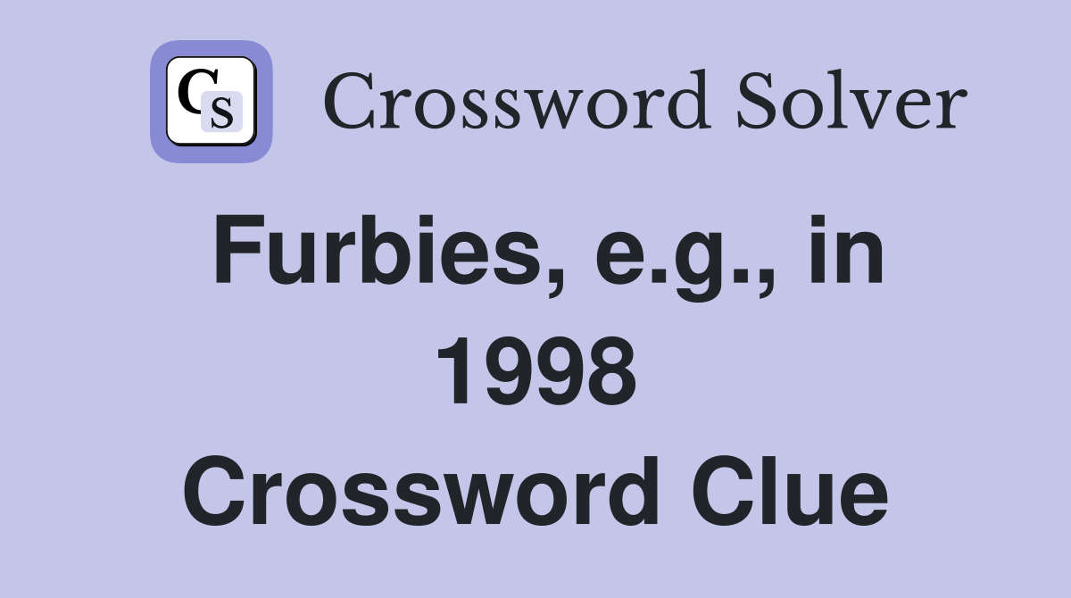 Furbies, e.g., in 1998 Crossword Clue