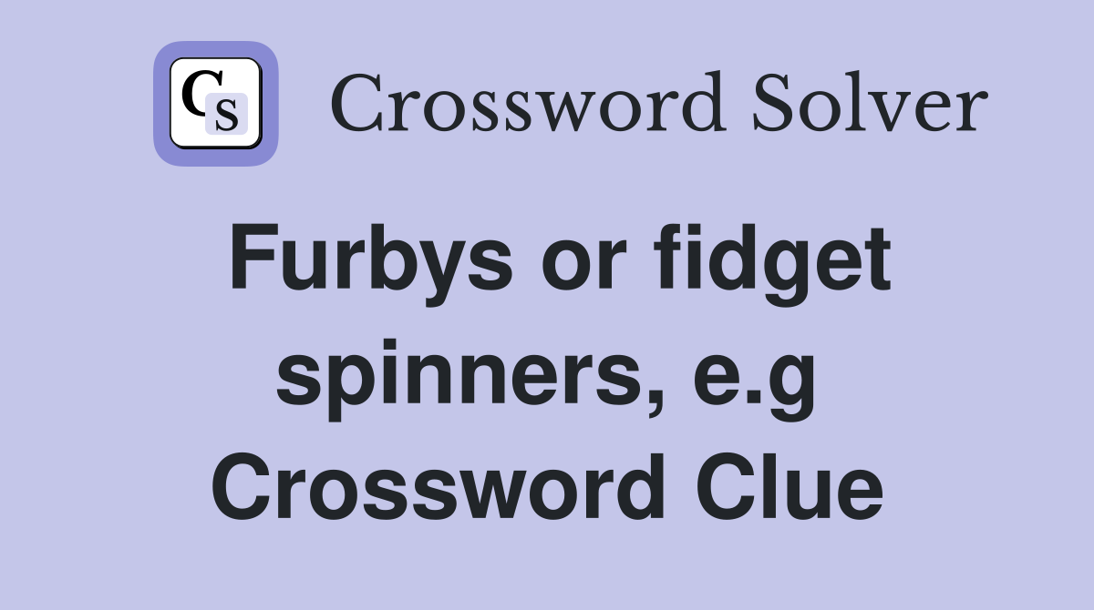 Furbys or fidget spinners, e.g Crossword Clue