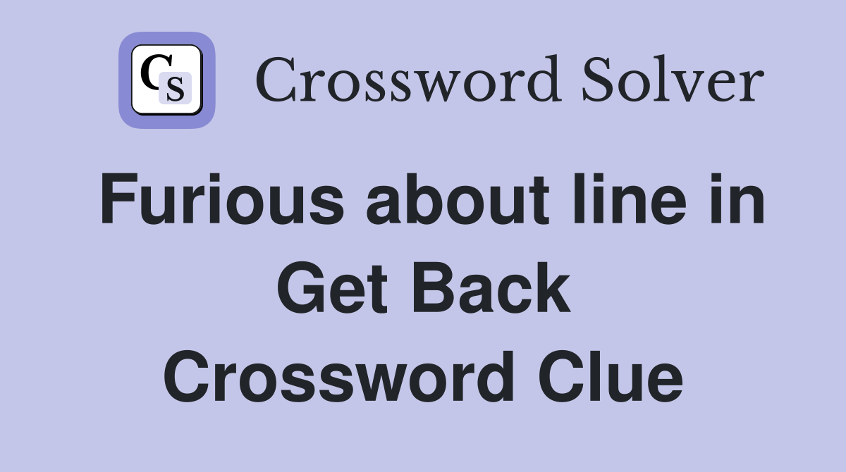 Furious about line in Get Back Crossword Clue