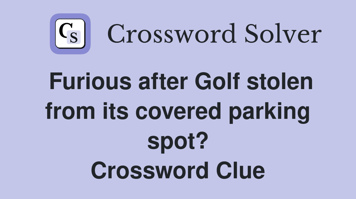 Furious after Golf stolen from its covered parking spot? Crossword Clue
