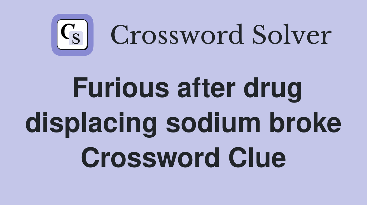 Furious after drug displacing sodium broke Crossword Clue