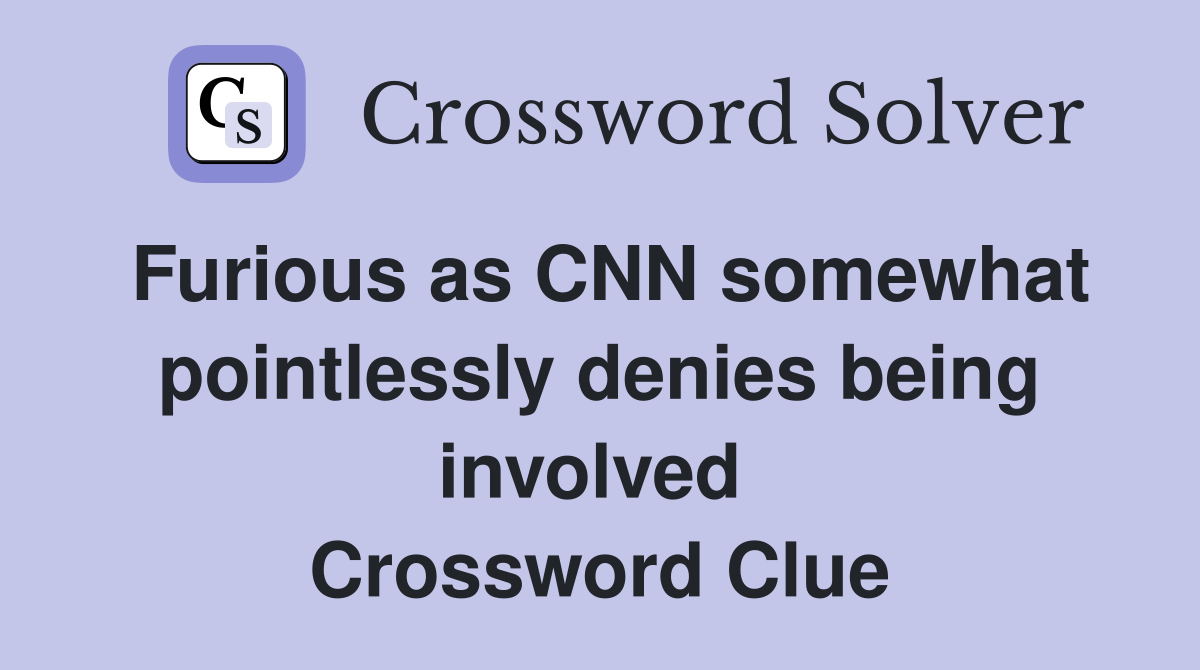 Furious as CNN somewhat pointlessly denies being involved  Crossword Clue