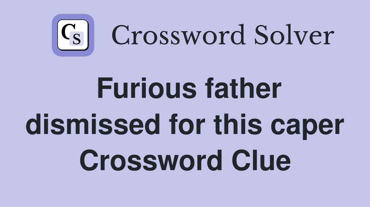 Furious father dismissed for this caper Crossword Clue