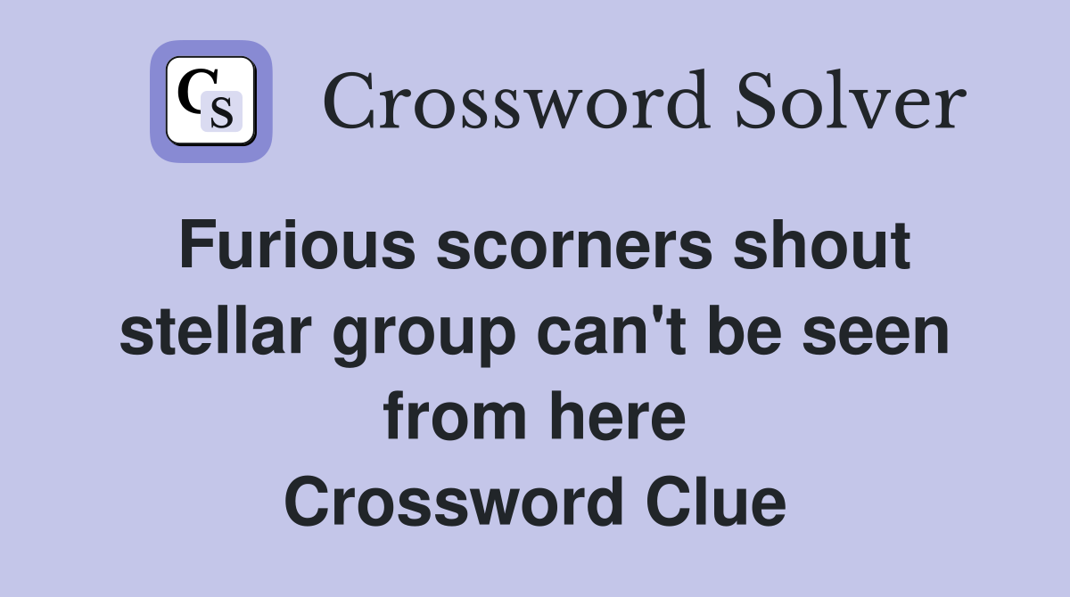 Furious scorners shout stellar group can't be seen from here Crossword Clue