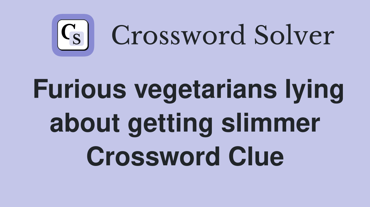 Furious vegetarians lying about getting slimmer Crossword Clue