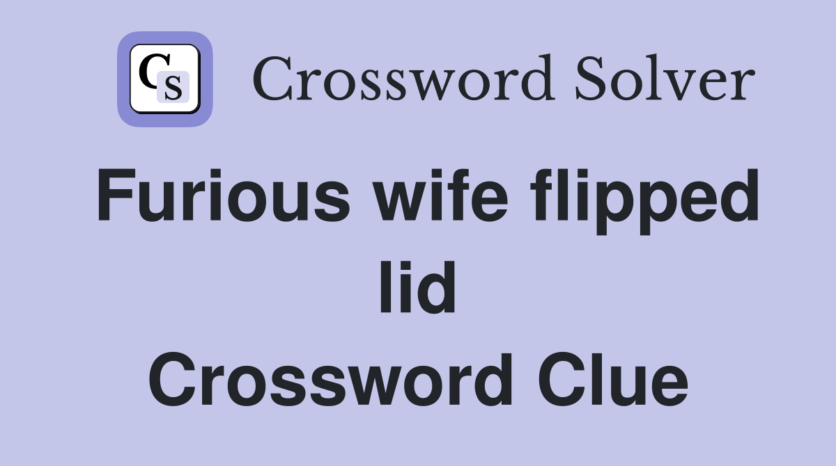 Furious wife flipped lid Crossword Clue