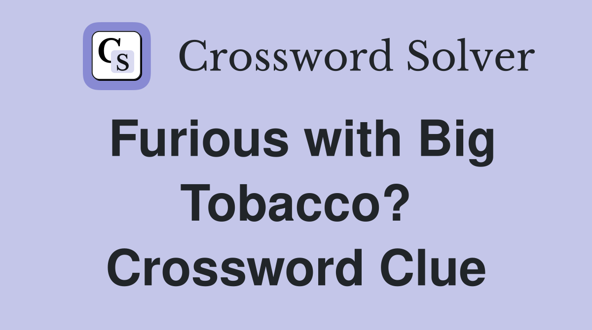 Furious with Big Tobacco? Crossword Clue