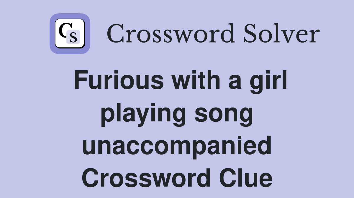 Furious with a girl playing song unaccompanied Crossword Clue