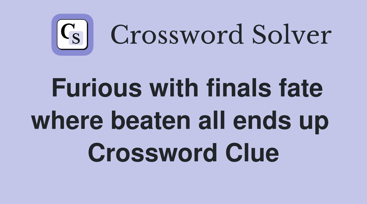 Furious with finals fate where beaten all ends up  Crossword Clue
