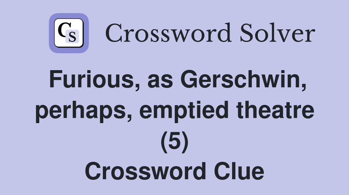 Furious, as Gerschwin, perhaps, emptied theatre (5) Crossword Clue