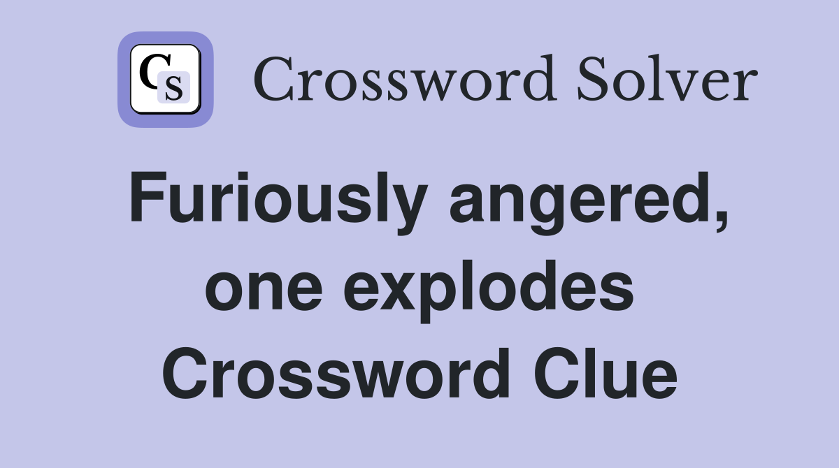 Furiously angered, one explodes Crossword Clue