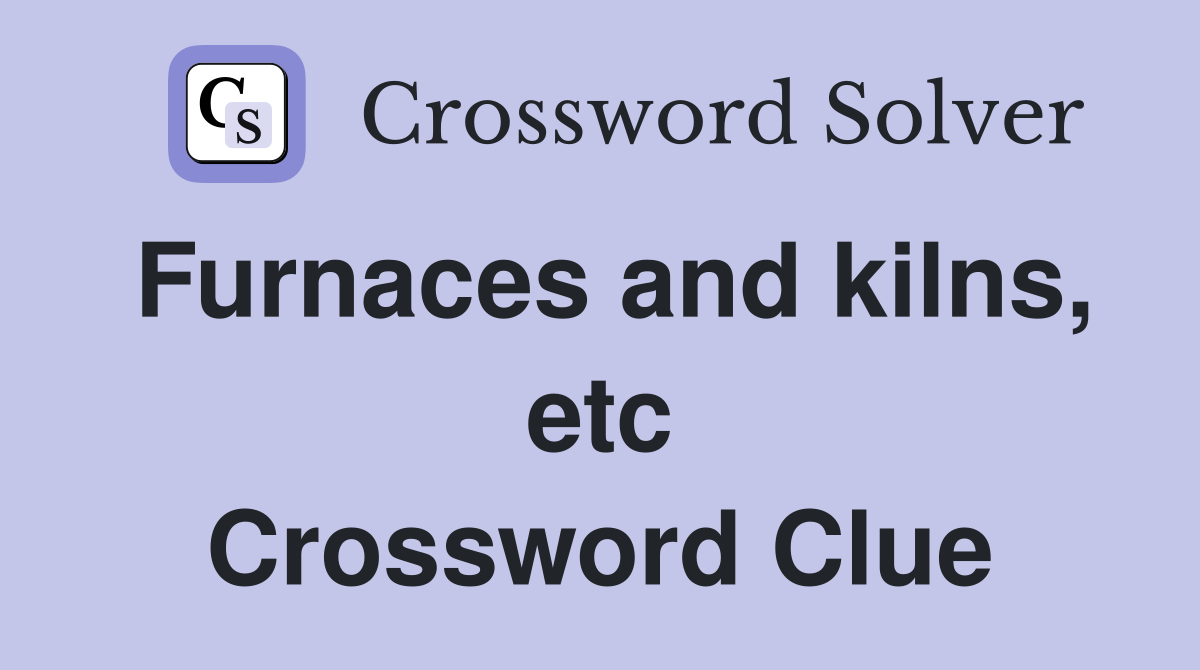 Furnaces and kilns, etc Crossword Clue