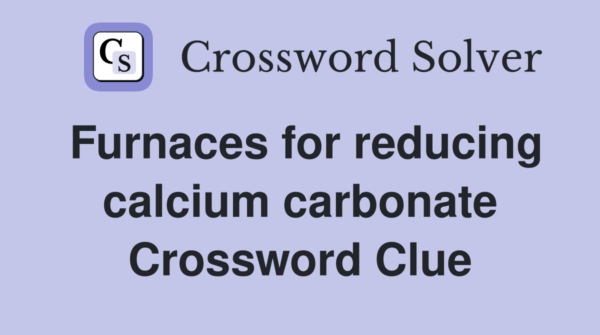 Furnaces for reducing calcium carbonate Crossword Clue