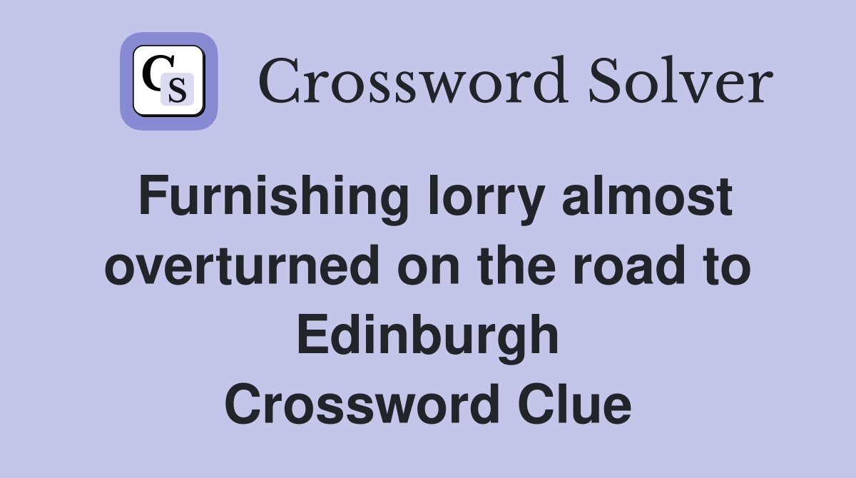 Furnishing lorry almost overturned on the road to Edinburgh Crossword Clue