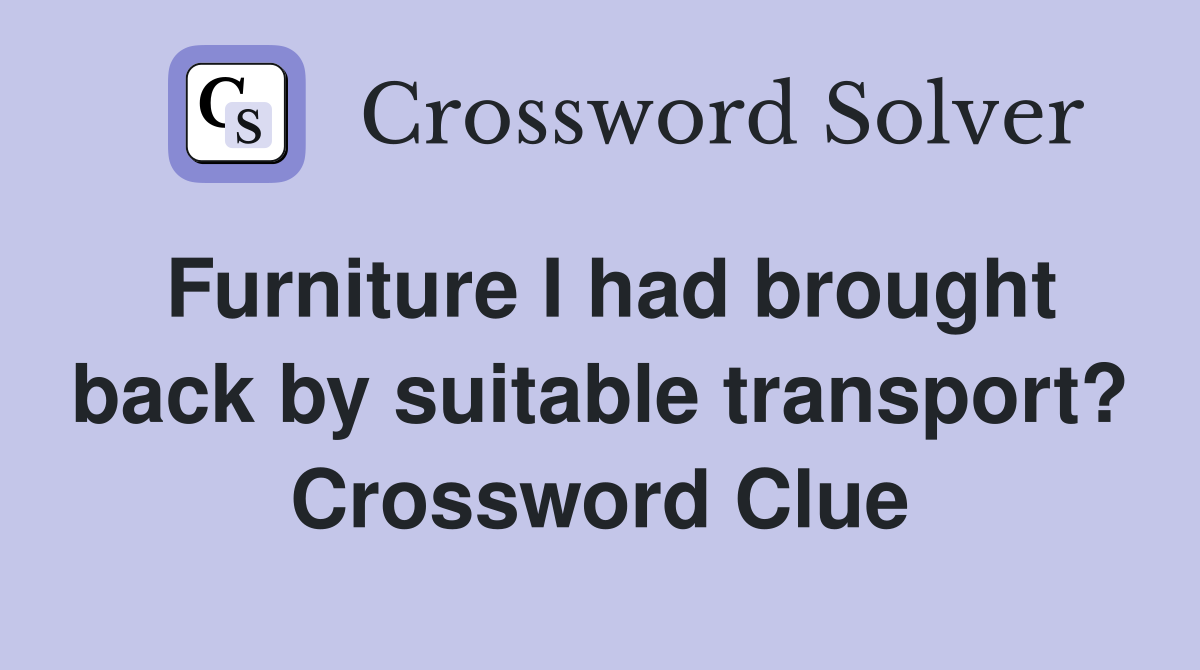 Furniture I had brought back by suitable transport? Crossword Clue
