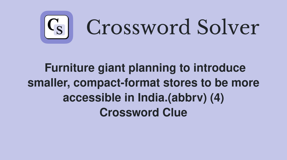 Furniture giant planning to introduce smaller, compact-format stores to be more accessible in India.(abbrv) (4) Crossword Clue