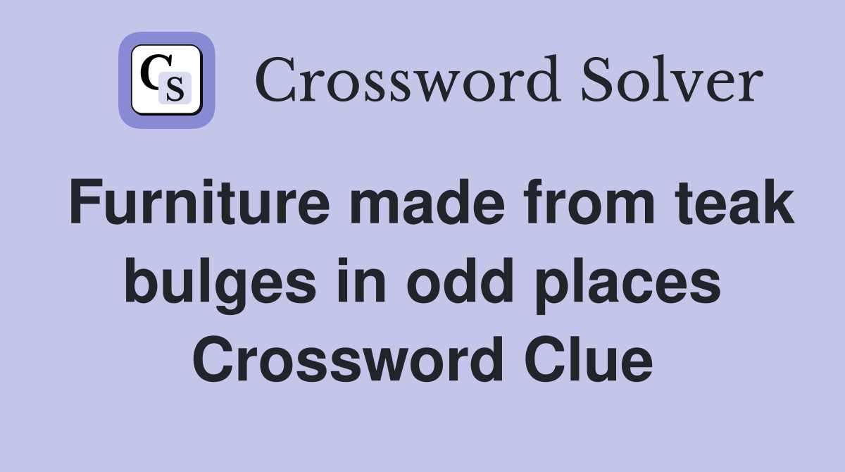 Furniture made from teak bulges in odd places Crossword Clue