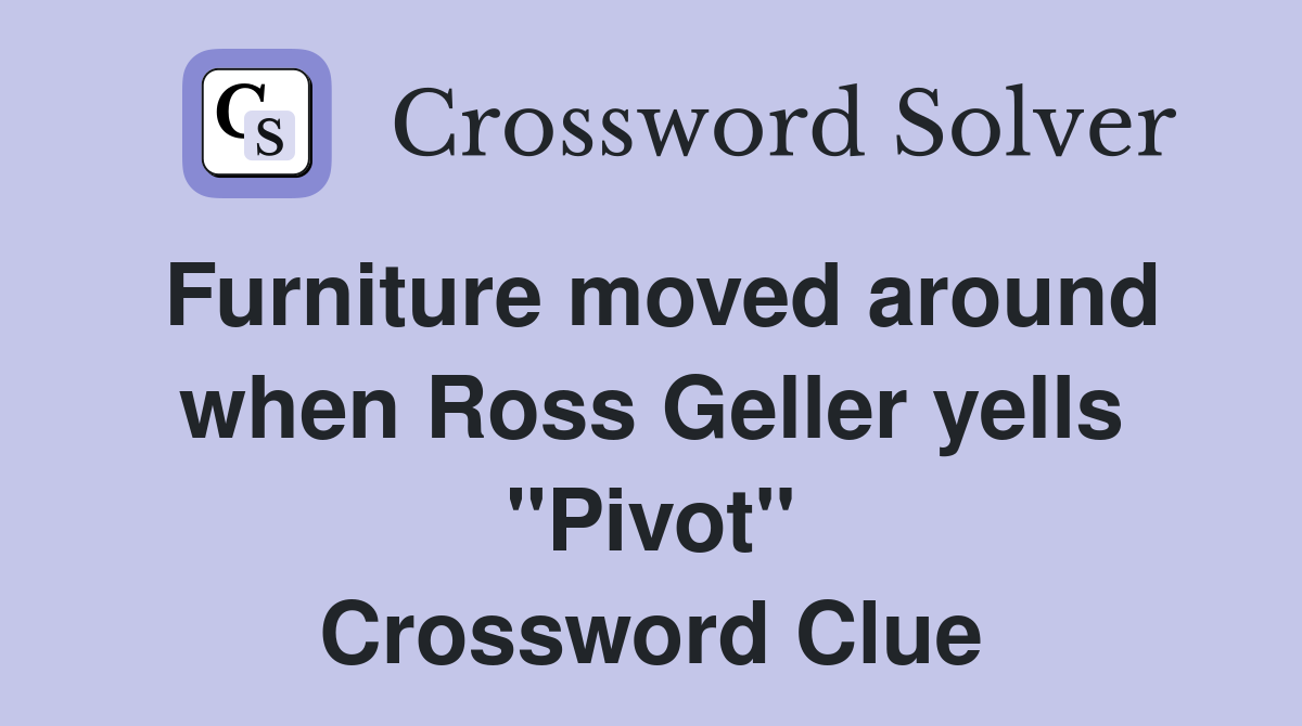 Furniture moved around when Ross Geller yells "Pivot" Crossword Clue