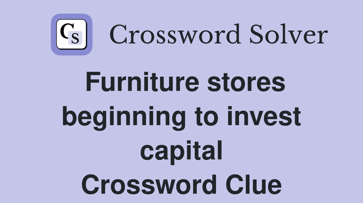 Furniture stores beginning to invest capital Crossword Clue