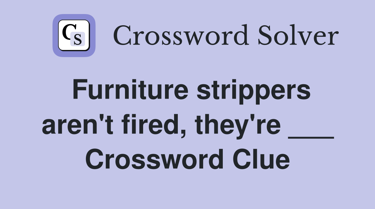 Furniture strippers aren't fired, they're ___ Crossword Clue
